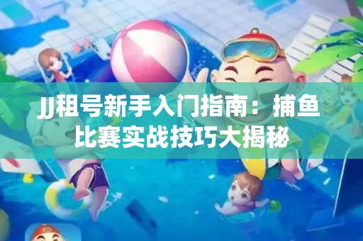 JJ租号新手入门指南：捕鱼比赛实战技巧大揭秘