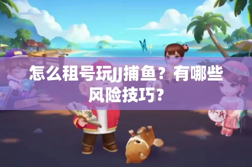 怎么租号玩JJ捕鱼？有哪些风险技巧？